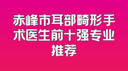 赤峰市耳部畸形手术医生前十强专业推荐