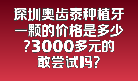 深圳奥齿泰种植牙一颗的价格是多少？3000多元的敢尝试吗？