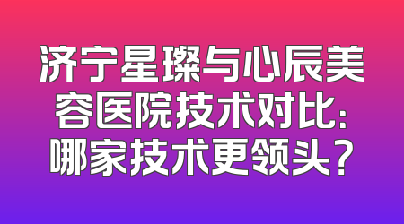 济宁星璨与心辰美容医院技术对比：哪家技术更领头？