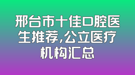 邢台市十佳口腔医生推荐，公立医疗机构汇总