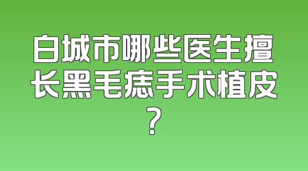 白城市哪些医生擅长黑毛痣手术植皮？