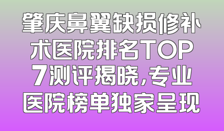 肇庆鼻翼缺损修补术医院排名TOP7测评揭晓，专业医院榜单独家呈现