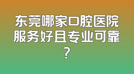 东莞哪家口腔医院服务好且专业可靠？