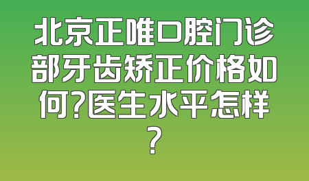 北京正唯口腔门诊部牙齿矫正价格如何？医生水平怎样？