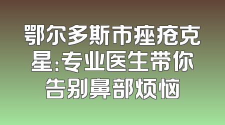 鄂尔多斯市痤疮克星：专业医生带你告别鼻部烦恼