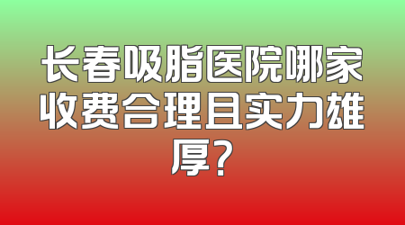 长春吸脂医院哪家收费合理且实力雄厚？