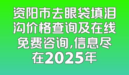 资阳市去眼袋填泪沟价格查询及在线免费咨询，信息尽在2025年