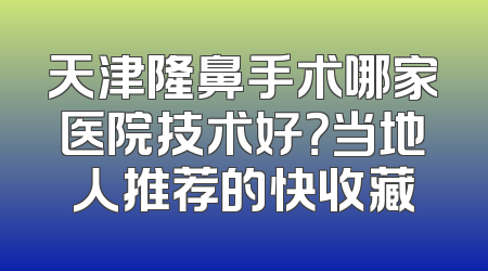 天津隆鼻手术哪家医院技术好？当地人推荐的快收藏