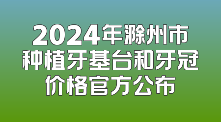 2024年滁州市种植牙基台和牙冠价格官方公布