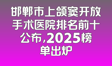 邯郸市上颌窦开放手术医院排名前十公布，2025榜单出炉