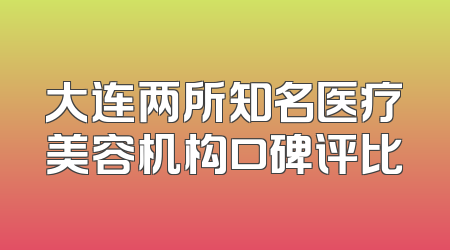大连两所知名医疗美容机构口碑评比