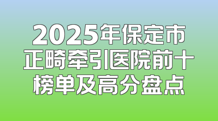 2025年保定市正畸牵引医院前十榜单及高分盘点