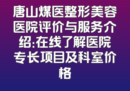 唐山煤医整形美容医院评价与服务介绍：在线了解医院专长项目及科室价格