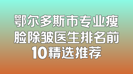 鄂尔多斯市专业瘦脸除皱医生排名前10精选推荐