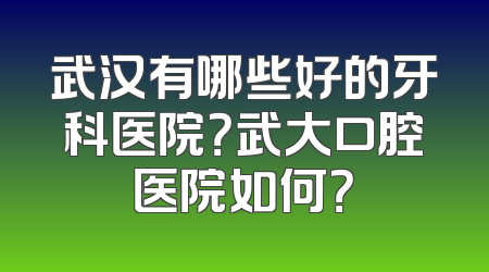 武汉有哪些好的牙科医院？武大口腔医院如何？