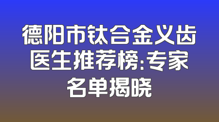 德阳市钛合金义齿医生推荐榜：专家名单揭晓