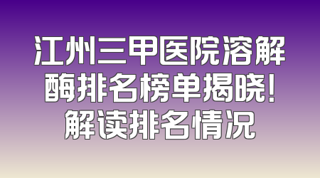 江州三甲医院溶解酶排名榜单揭晓！解读排名情况