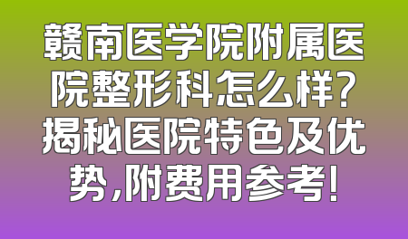 赣南医学院附属医院整形科怎么样？揭秘医院特色及优势，附费用参考！