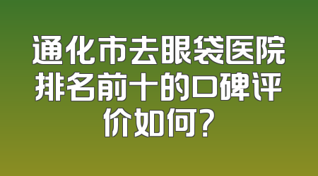 通化市去眼袋医院排名前十的口碑评价如何？