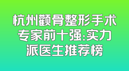 杭州颧骨整形手术专家前十强：实力派医生推荐榜