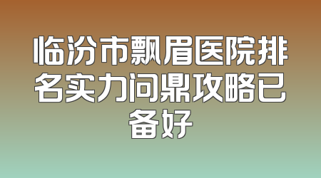 临汾市飘眉医院排名实力问鼎攻略已备好