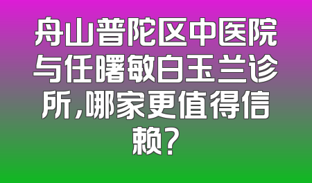 舟山普陀区中医院与任曙敏白玉兰诊所，哪家更值得信赖？