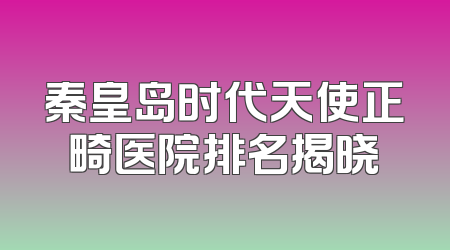 秦皇岛时代天使正畸医院排名揭晓