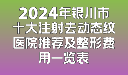 2024年银川市十大注射去动态纹医院推荐及整形费用一览表
