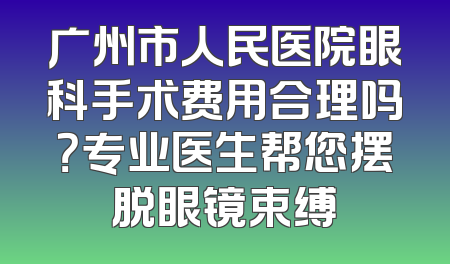 广州市人民医院眼科手术费用合理吗？专业医生帮您摆脱眼镜束缚