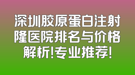 深圳胶原蛋白注射隆医院排名与价格解析！专业推荐！