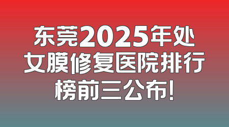 东莞2025年处女膜修复医院排行榜前三公布！