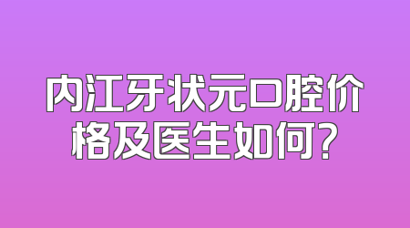 内江牙状元口腔价格及医生如何？