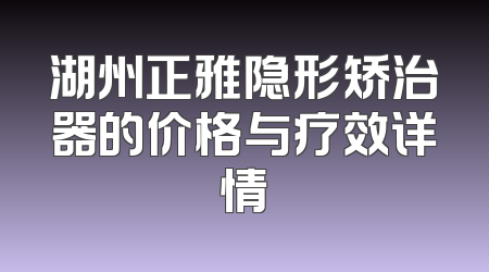 湖州正雅隐形矫治器的价格与疗效详情