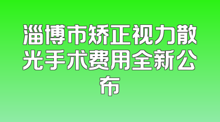 淄博市矫正视力散光手术费用全新公布