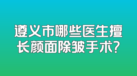 遵义市哪些医生擅长颜面除皱手术？