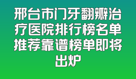 邢台市门牙翻瓣治疗医院排行榜名单推荐靠谱榜单即将出炉