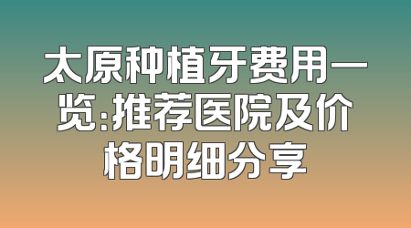 太原种植牙费用一览：推荐医院及价格明细分享