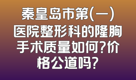 秦皇岛市第（一）医院整形科的隆胸手术质量如何？价格公道吗？