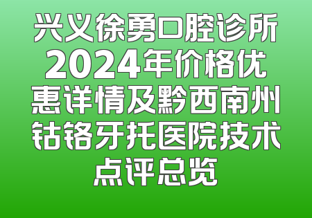 兴义徐勇口腔诊所2024年价格优惠详情及黔西南州钴铬牙托医院技术点评总览