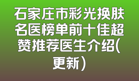 石家庄市彩光换肤名医榜单前十佳超赞推荐医生介绍（更新）