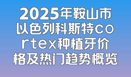 2025年鞍山市以色列科斯特cortex种植牙价格及热门趋势概览