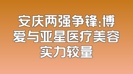 安庆两强争锋：博爱与亚星医疗美容实力较量