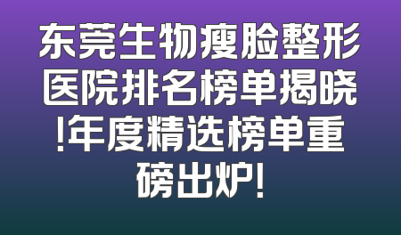 东莞生物瘦脸整形医院排名榜单揭晓！年度精选榜单重磅出炉！