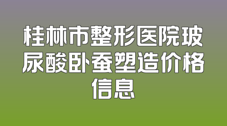 桂林市整形医院玻尿酸卧蚕塑造价格信息