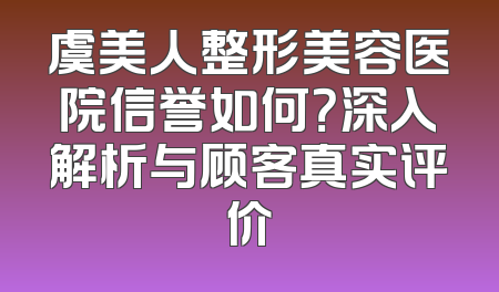 虞美人整形美容医院信誉如何？深入解析与顾客真实评价