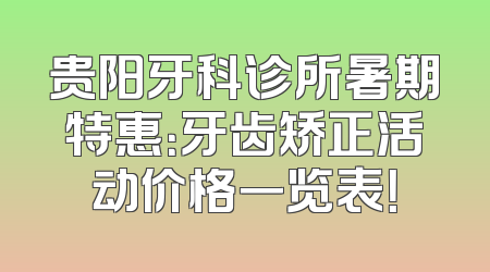贵阳牙科诊所暑期特惠：牙齿矫正活动价格一览表！