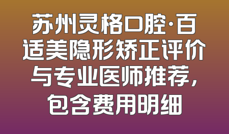 苏州灵格口腔·百适美隐形矫正评价与专业医师推荐，包含费用明细