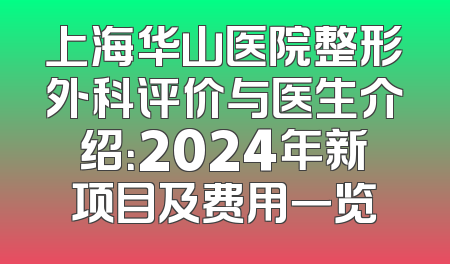 上海华山医院整形外科评价与医生介绍：2024年新项目及费用一览