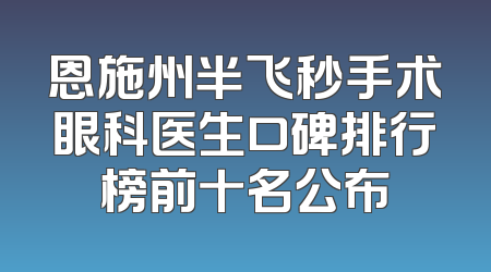 恩施州半飞秒手术眼科医生口碑排行榜前十名公布