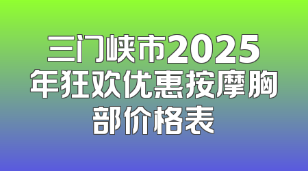 三门峡市2025年狂欢优惠按摩胸部价格表